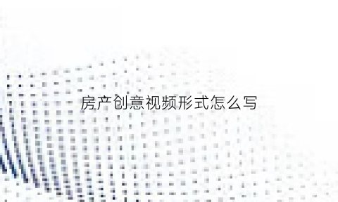 房产创意视频形式怎么写(房产视频素材)