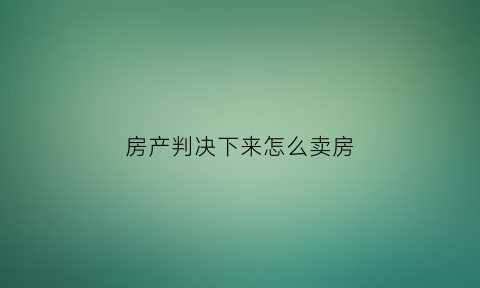 房产判决下来怎么卖房(判决的房子怎么缴税)