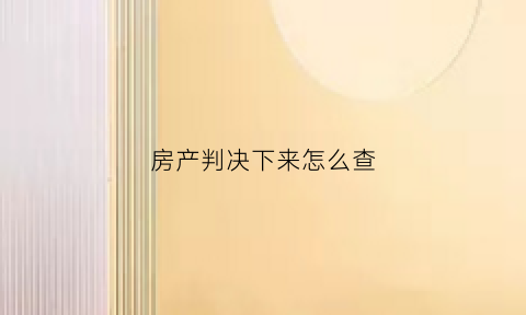 房产判决下来怎么查(房产判决书后怎么办)