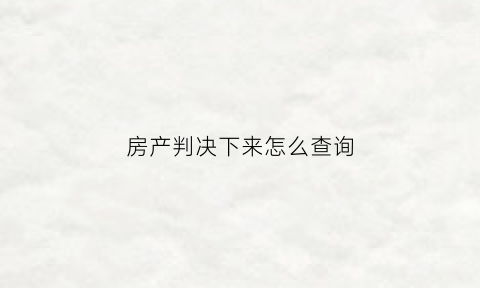 房产判决下来怎么查询(房产判决下来怎么查询结果)
