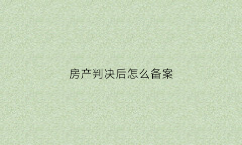 房产判决后怎么备案(房产判决书下来多久执行)