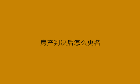 房产判决后怎么更名(房产判决后怎么更名过户)