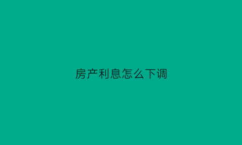 房产利息怎么下调(房贷利息怎么降低)