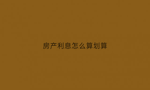 房产利息怎么算划算(房子利息怎么算)