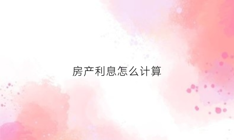 房产利息怎么计算(房产利息怎么计算的)