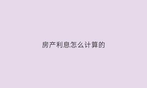 房产利息怎么计算的(房产利息怎么计算公式)