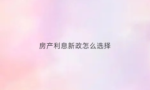 房产利息新政怎么选择(房屋利率是什么意思)
