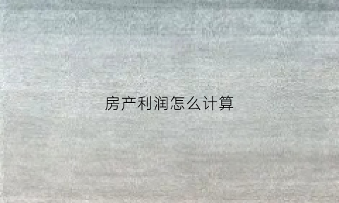 房产利润怎么计算(房地产利润计算公式)