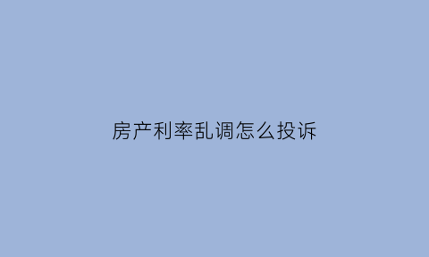 房产利率乱调怎么投诉(房贷利率太高去哪里投诉)