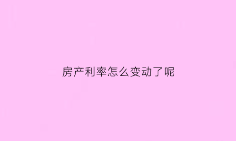 房产利率怎么变动了呢(购房利率变化)