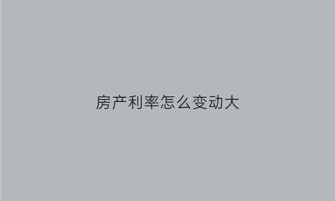 房产利率怎么变动大(房子利率变化)