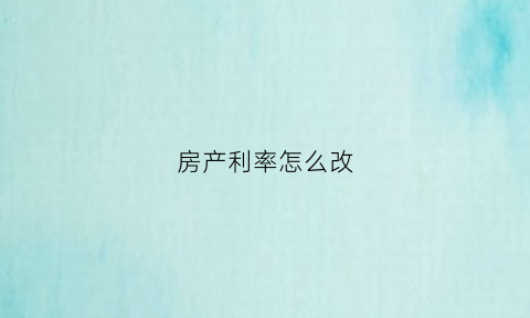 房产利率怎么改(如何修改房贷利率)
