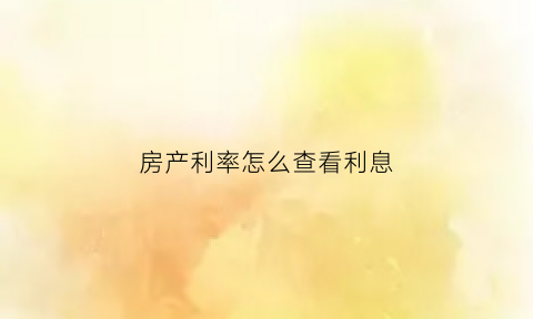 房产利率怎么查看利息(房产利率怎么查看利息表)