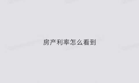 房产利率怎么看到(房贷利率怎么知道)