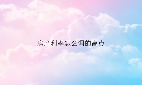 房产利率怎么调的高点(房产利率调整)