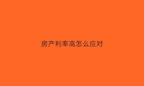 房产利率高怎么应对(房产利率高怎么应对降低)