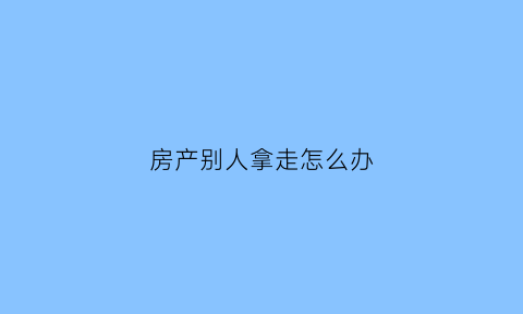 房产别人拿走怎么办(房产证被别人拿了)