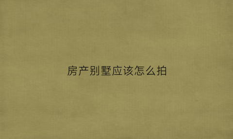房产别墅应该怎么拍(别墅拍照图)