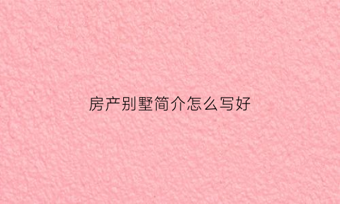 房产别墅简介怎么写好(房产别墅简介怎么写好看)