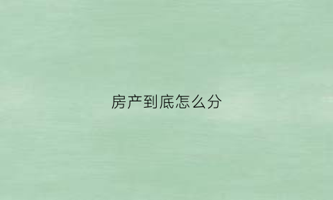 房产到底怎么分(如何分房产)