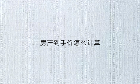 房产到手价怎么计算(房产到手价怎么计算的)