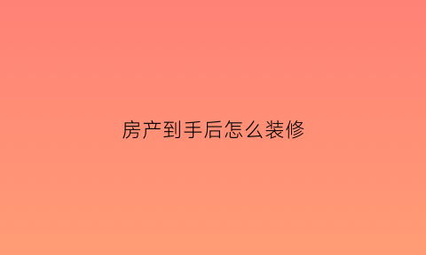 房产到手后怎么装修(房子拿到了怎么装修)