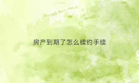 房产到期了怎么续约手续(房产到期了怎么续约手续办理)