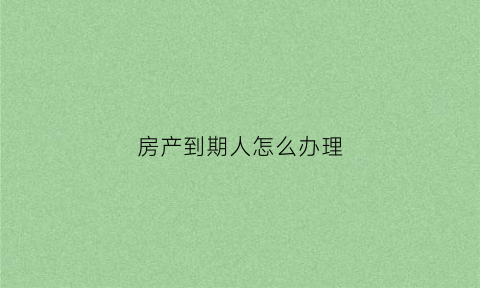 房产到期人怎么办理(房产产权到期后如何)