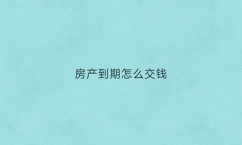 房产到期怎么交钱(房产到期以后怎么续费)