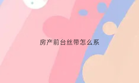 房产前台丝带怎么系(房产前台的工作职责)