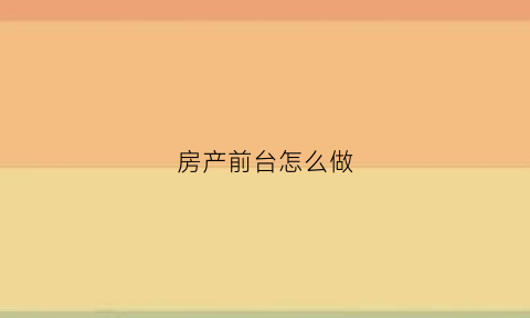 房产前台怎么做(房产前台文员是做什么的)