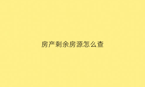 房产剩余房源怎么查(房产剩余房源查询)