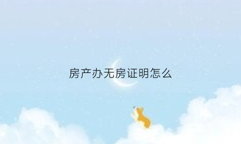 房产办无房证明怎么(无房产证明办理流程)