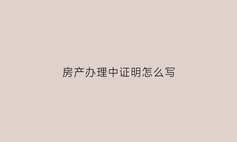 房产办理中证明怎么写(房产中心开证明)