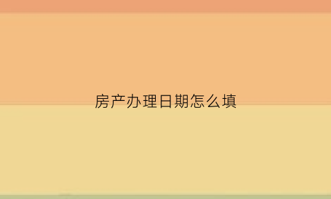 房产办理日期怎么填(房产证办理日期)