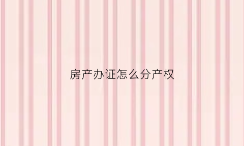 房产办证怎么分产权(房产证怎么分开)