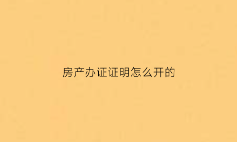 房产办证证明怎么开的(房产办证流程)