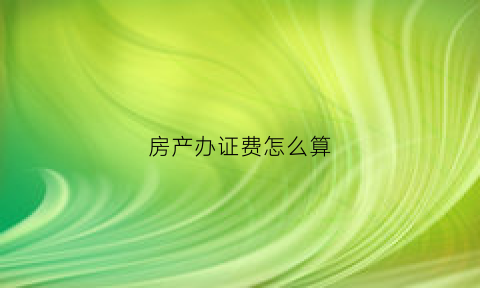 房产办证费怎么算(房产办证费多少钱)