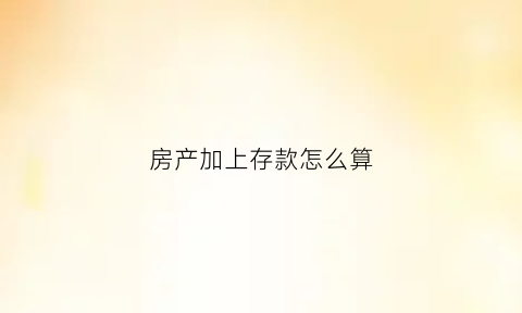 房产加上存款怎么算(房产加上存款怎么算的)