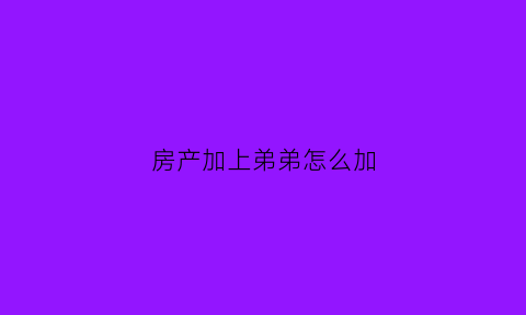 房产加上弟弟怎么加(房产证加弟弟)