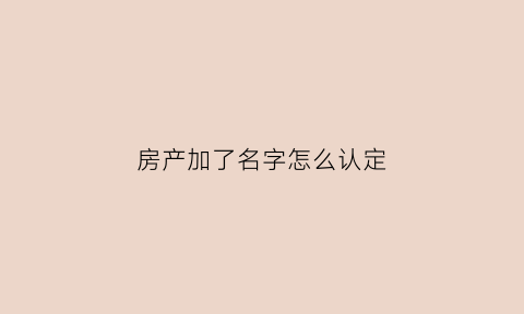 房产加了名字怎么认定(房产加名字麻烦吗)