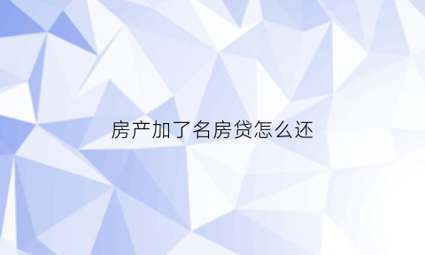 房产加了名房贷怎么还(房子有房贷加名字要交多少税费)