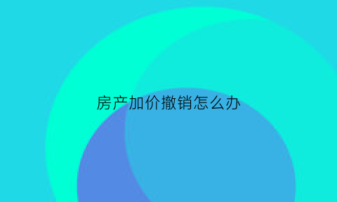 房产加价撤销怎么办(房产加价撤销怎么办理手续)