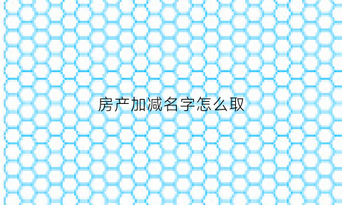 房产加减名字怎么取(房产加减名流程)