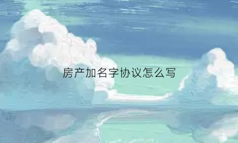 房产加名字协议怎么写(房产加名协议书怎么写才有效)