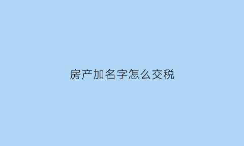 房产加名字怎么交税(房产加名字费用怎么算)