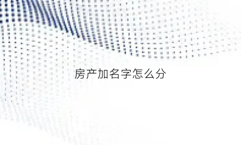 房产加名字怎么分(房产加个名字)