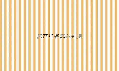房产加名怎么判刑(房产加名规定)