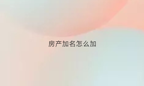 房产加名怎么加(房产加名怎么办理)