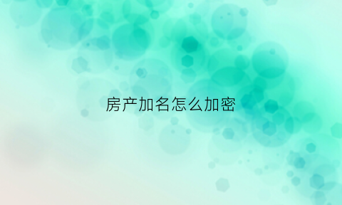 房产加名怎么加密(如何房产加名字)